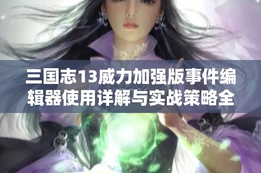 三国志13威力加强版事件编辑器使用详解与实战策略全面指南