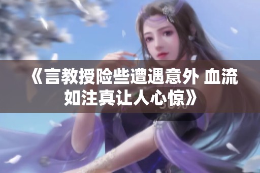 《言教授险些遭遇意外 血流如注真让人心惊》