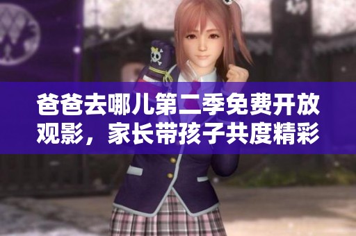 爸爸去哪儿第二季免费开放观影，家长带孩子共度精彩亲子时光