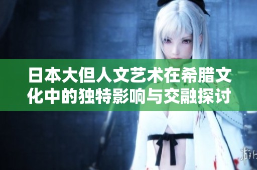日本大但人文艺术在希腊文化中的独特影响与交融探讨