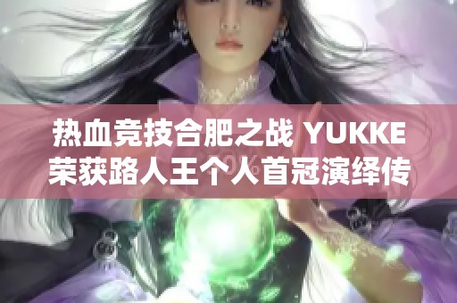 热血竞技合肥之战 YUKKE荣获路人王个人首冠演绎传奇篇章