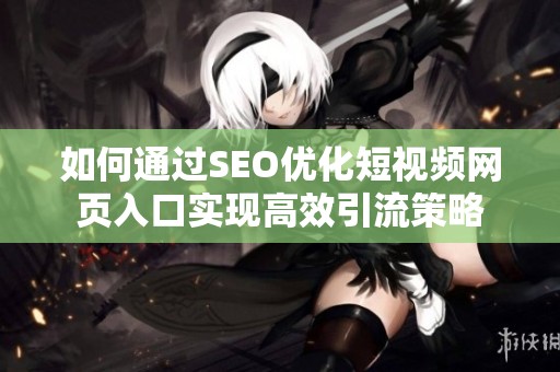 如何通过SEO优化短视频网页入口实现高效引流策略