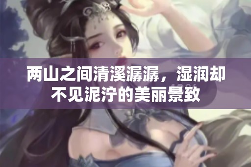 两山之间清溪潺潺，湿润却不见泥泞的美丽景致