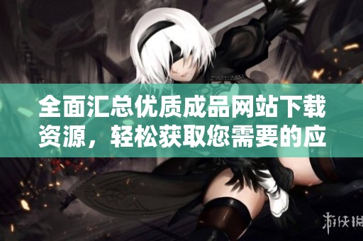 全面汇总优质成品网站下载资源，轻松获取您需要的应用和工具