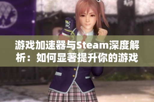 游戏加速器与Steam深度解析：如何显著提升你的游戏体验与乐趣