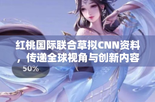红桃国际联合草拟CNN资料，传递全球视角与创新内容
