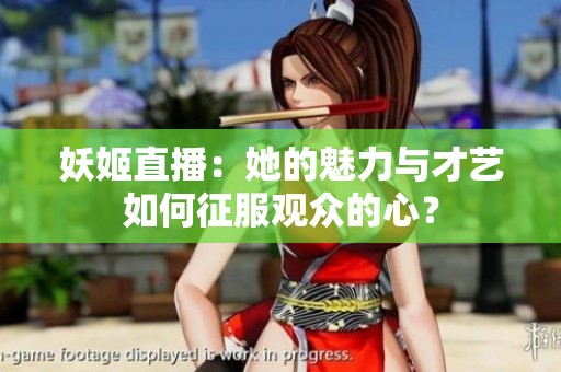 妖姬直播：她的魅力与才艺如何征服观众的心？