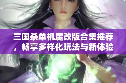 三国杀单机魔改版合集推荐，畅享多样化玩法与新体验的全面指南