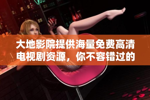 大地影院提供海量免费高清电视剧资源，你不容错过的精彩选择
