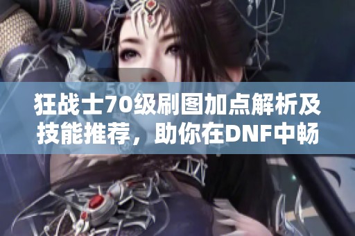 狂战士70级刷图加点解析及技能推荐，助你在DNF中畅快战斗