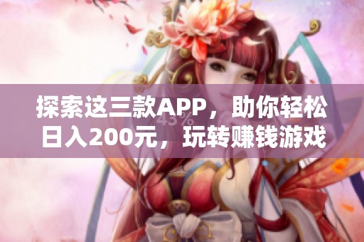 探索这三款APP，助你轻松日入200元，玩转赚钱游戏的最佳选择！