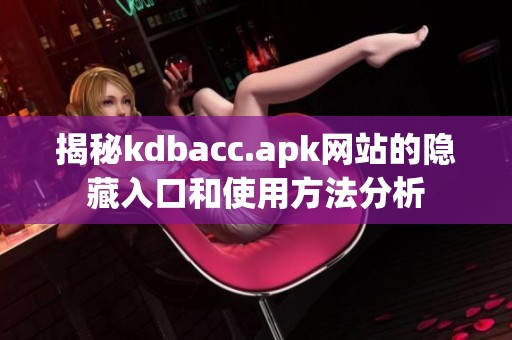 揭秘kdbacc.apk网站的隐藏入口和使用方法分析