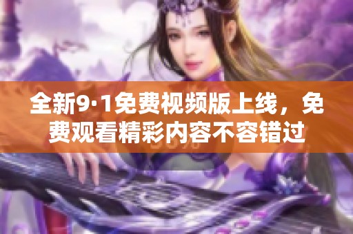 全新9·1免费视频版上线，免费观看精彩内容不容错过