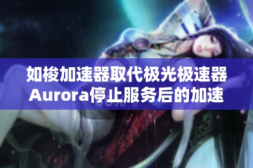 如梭加速器取代极光极速器Aurora停止服务后的加速解决方案分析与推荐 如梭加速器取代极光极速器Aurora停止服务后的加速解决方案分析与推荐