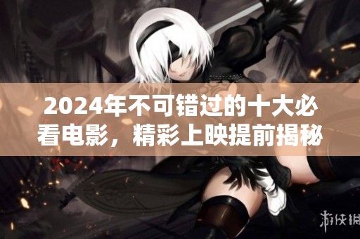 2024年不可错过的十大必看电影，精彩上映提前揭秘