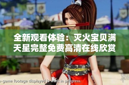 全新观看体验：灭火宝贝满天星完整免费高清在线欣赏方法详解
