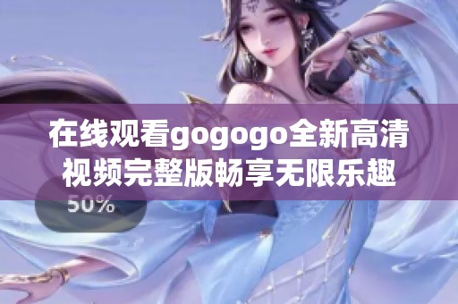 在线观看gogogo全新高清视频完整版畅享无限乐趣