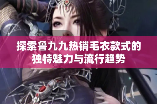 探索鲁九九热销毛衣款式的独特魅力与流行趋势