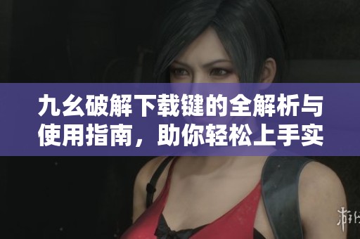 九幺破解下载键的全解析与使用指南，助你轻松上手实现功能