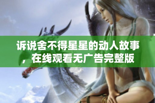 诉说舍不得星星的动人故事，在线观看无广告完整版