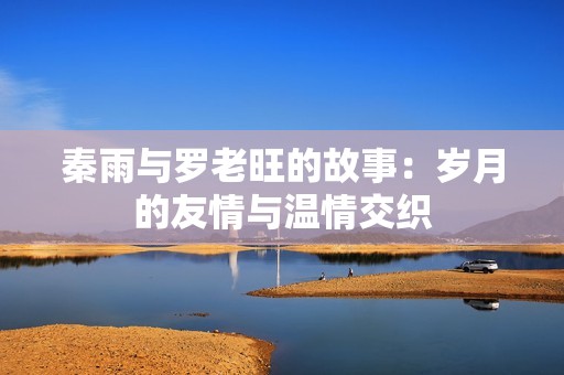 秦雨与罗老旺的故事：岁月的友情与温情交织