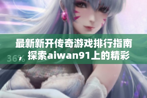 最新新开传奇游戏排行指南，探索aiwan91上的精彩网页传奇游戏选择与推荐