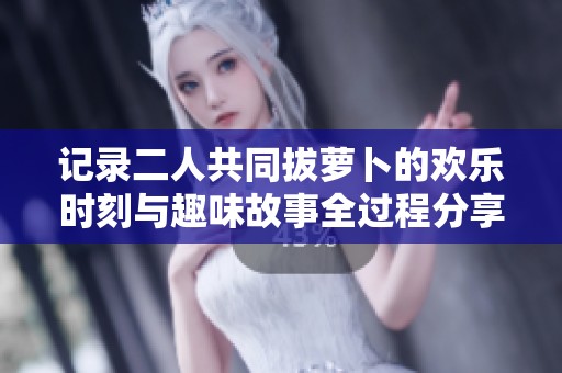 记录二人共同拔萝卜的欢乐时刻与趣味故事全过程分享