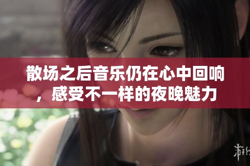 散场之后音乐仍在心中回响，感受不一样的夜晚魅力