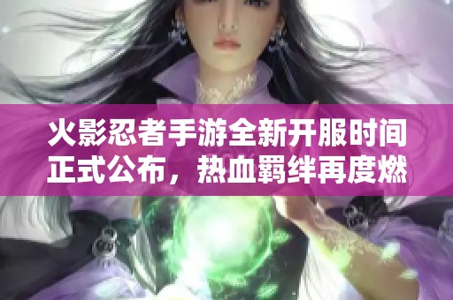 火影忍者手游全新开服时间正式公布，热血羁绊再度燃起期待您的加入
