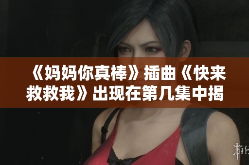 《妈妈你真棒》插曲《快来救救我》出现在第几集中揭秘