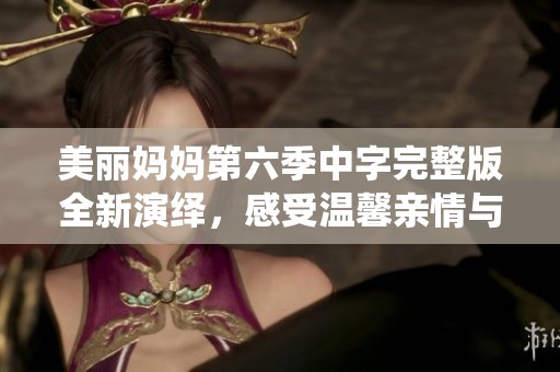 美丽妈妈第六季中字完整版全新演绎，感受温馨亲情与动人旋律