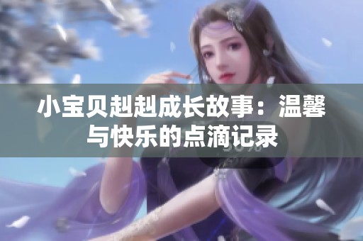 小宝贝赳赳成长故事：温馨与快乐的点滴记录