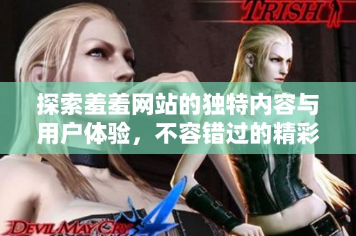 探索羞羞网站的独特内容与用户体验，不容错过的精彩之处
