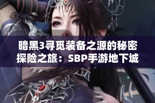 暗黑3寻觅装备之源的秘密探险之旅：SBP手游地下城探秘攻略