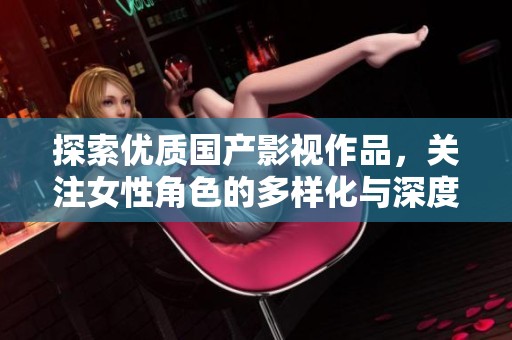 探索优质国产影视作品，关注女性角色的多样化与深度解析