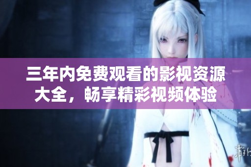三年内免费观看的影视资源大全，畅享精彩视频体验