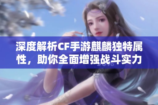 深度解析CF手游麒麟独特属性,助你全面增强战斗实力的终极武器指南 深度解析CF手游麒麟独特属性,助你全面增强战斗实力的终极武器指南