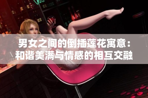 男女之间的倒插莲花寓意：和谐美满与情感的相互交融