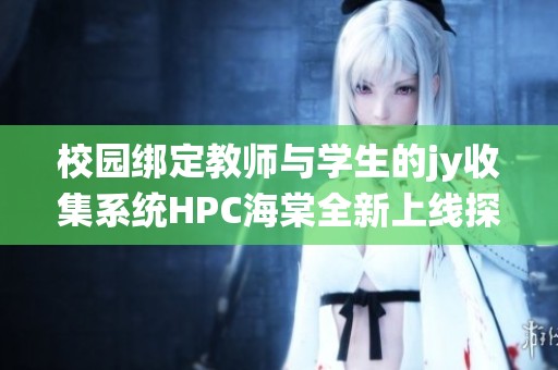 校园绑定教师与学生的jy收集系统HPC海棠全新上线探秘