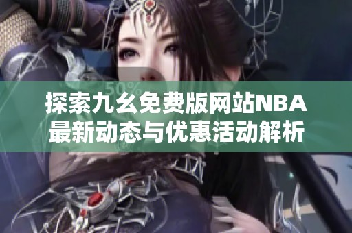探索九幺免费版网站NBA最新动态与优惠活动解析