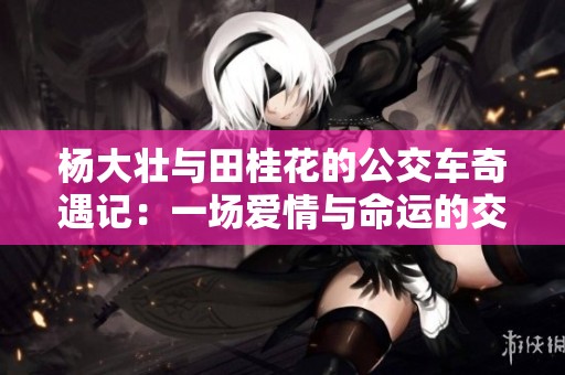 杨大壮与田桂花的公交车奇遇记：一场爱情与命运的交错之旅