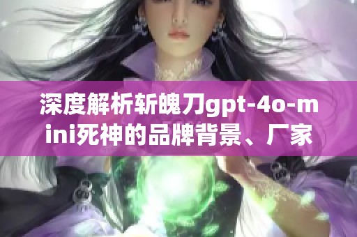 深度解析斩魄刀gpt-4o-mini死神的品牌背景、厂家信息及热门讨论帖子