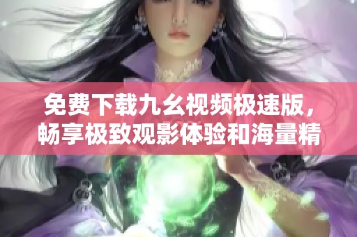 免费下载九幺视频极速版，畅享极致观影体验和海量精彩内容