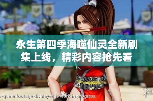 永生第四季海噬仙灵全新剧集上线，精彩内容抢先看