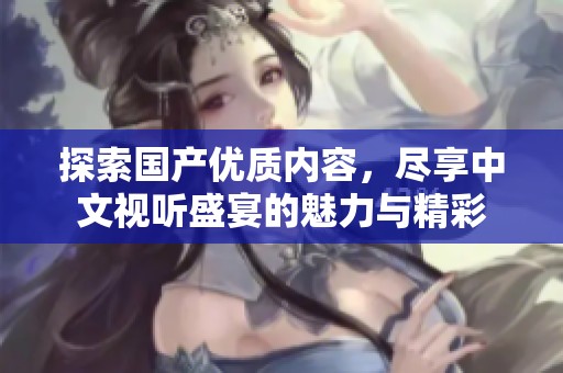 探索国产优质内容，尽享中文视听盛宴的魅力与精彩