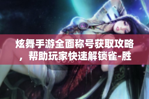 炫舞手游全面称号获取攻略，帮助玩家快速解锁雀-胜称号技巧与方法