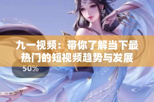 九一视频：带你了解当下最热门的短视频趋势与发展