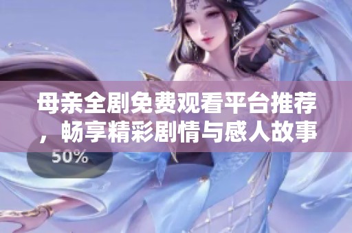 母亲全剧免费观看平台推荐，畅享精彩剧情与感人故事