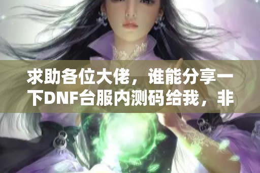 求助各位大佬，谁能分享一下DNF台服内测码给我，非常感谢大家的支持！