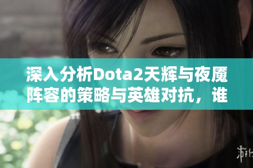 深入分析Dota2天辉与夜魇阵容的策略与英雄对抗，谁将登上巅峰荣耀之巅